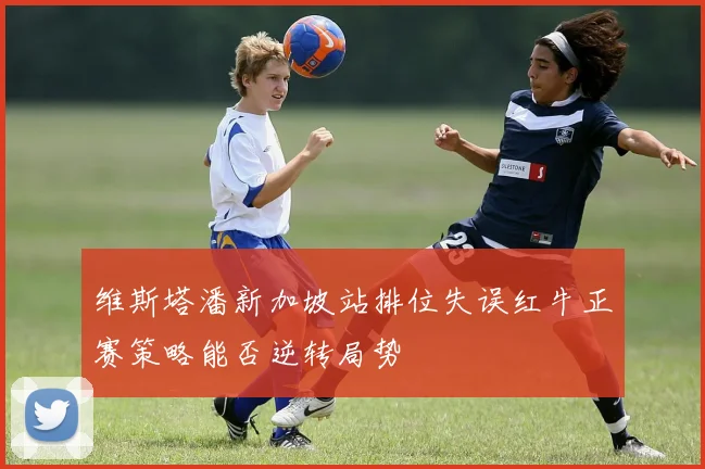 维斯塔潘新加坡站排位失误红牛正赛策略能否逆转局势