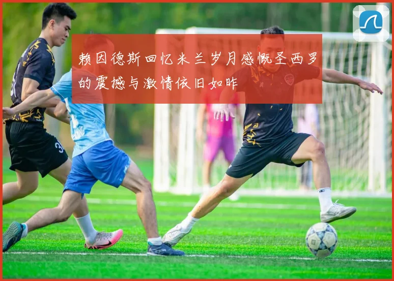 赖因德斯回忆米兰岁月感慨圣西罗的震撼与激情依旧如昨