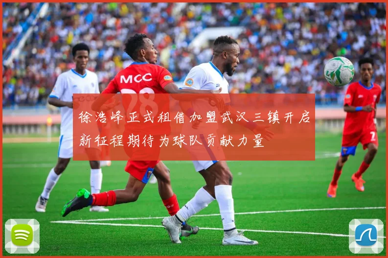 徐浩峰正式租借加盟武汉三镇开启新征程期待为球队贡献力量