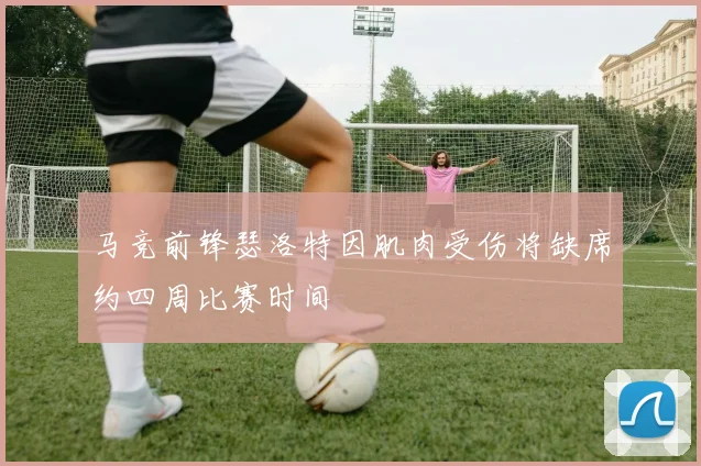 马竞前锋瑟洛特因肌肉受伤将缺席约四周比赛时间