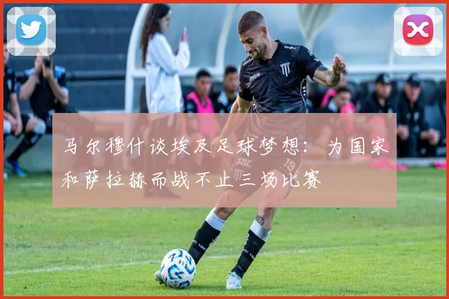 马尔穆什谈埃及足球梦想：为国家和萨拉赫而战不止三场比赛