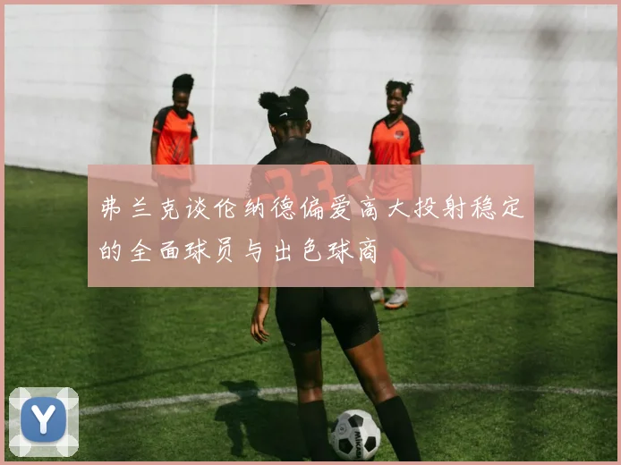 弗兰克谈伦纳德偏爱高大投射稳定的全面球员与出色球商