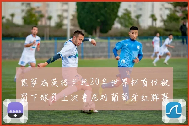 宽萨成英格兰近20年世界杯首位被罚下球员上次鲁尼对葡萄牙红牌事件回顾