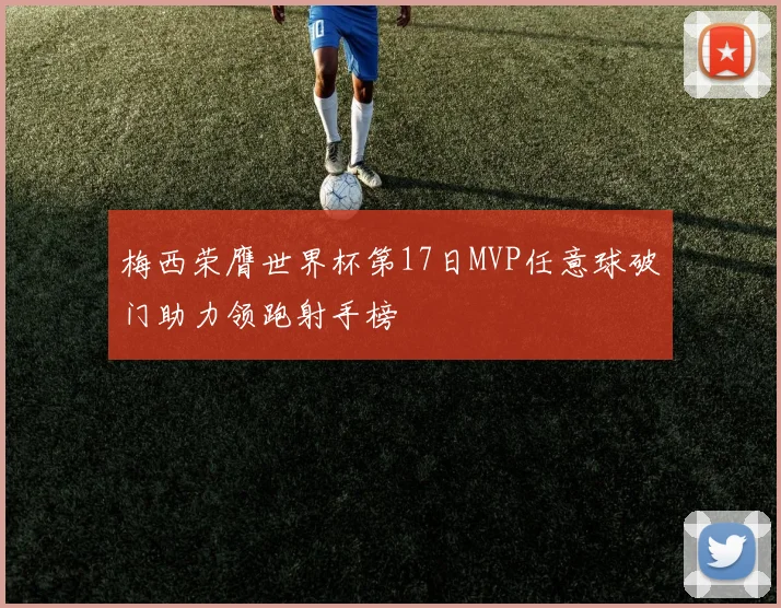 梅西荣膺世界杯第17日MVP任意球破门助力领跑射手榜