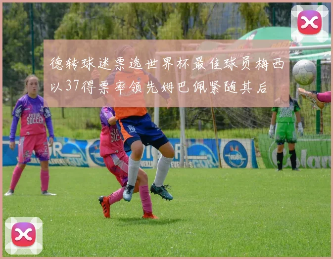 德转球迷票选世界杯最佳球员梅西以37得票率领先姆巴佩紧随其后