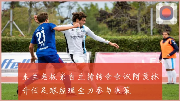 米兰老板亲自主持转会会议阿莫林升任足球经理全力参与决策