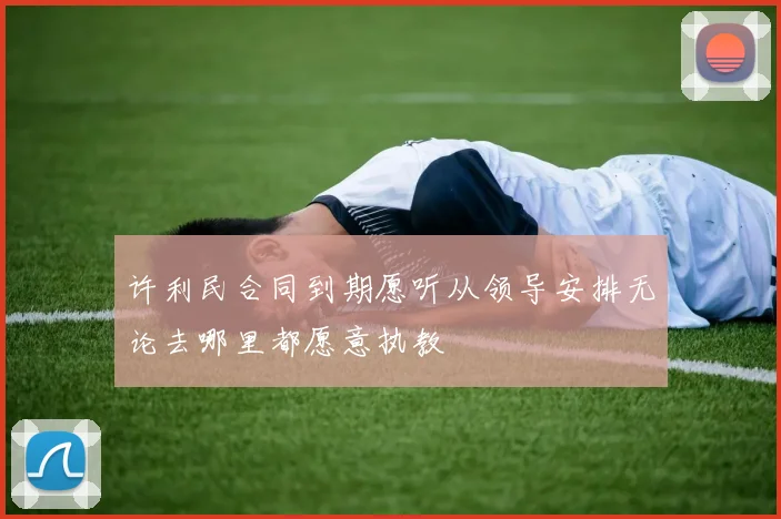 许利民合同到期愿听从领导安排无论去哪里都愿意执教