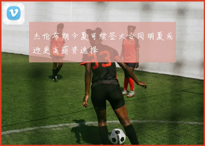 杰伦布朗今夏可续签大合同明夏或迎更高薪资选择