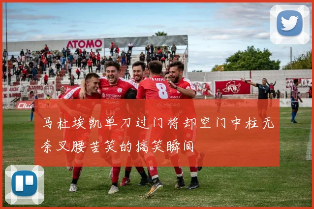 马杜埃凯单刀过门将却空门中柱无奈叉腰苦笑的搞笑瞬间