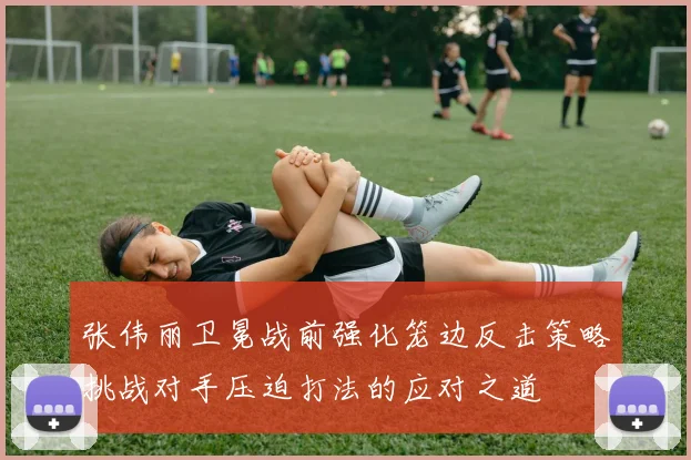 张伟丽卫冕战前强化笼边反击策略挑战对手压迫打法的应对之道