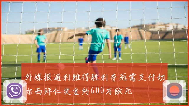 外媒报道利雅得胜利夺冠需支付切尔西拜仁奖金约600万欧元