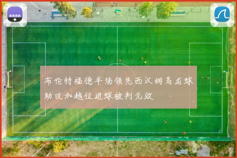 布伦特福德半场领先西汉姆乌龙球助攻加越位进球被判无效