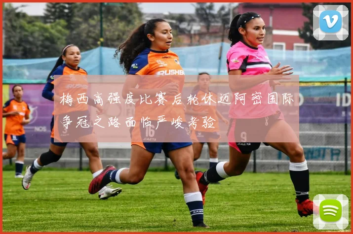 梅西高强度比赛后轮休迈阿密国际争冠之路面临严峻考验