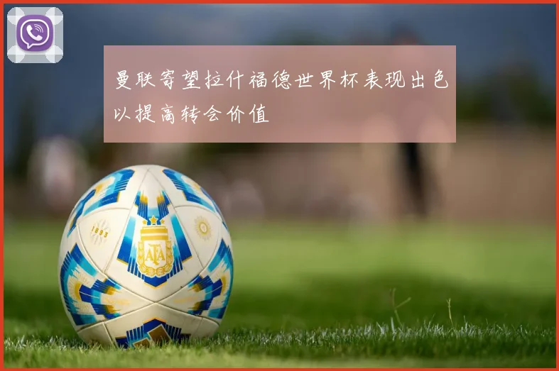 曼联寄望拉什福德世界杯表现出色以提高转会价值