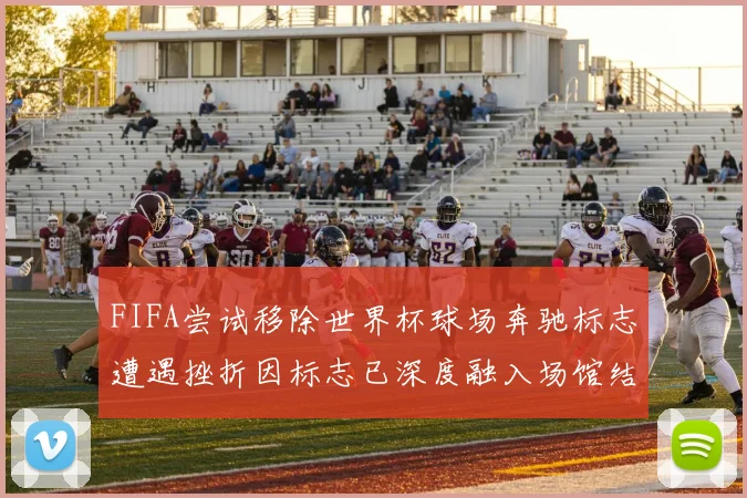 FIFA尝试移除世界杯球场奔驰标志遭遇挫折因标志已深度融入场馆结构