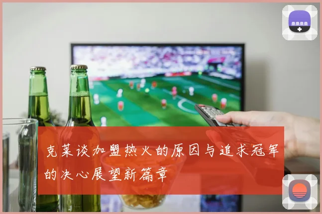克莱谈加盟热火的原因与追求冠军的决心展望新篇章