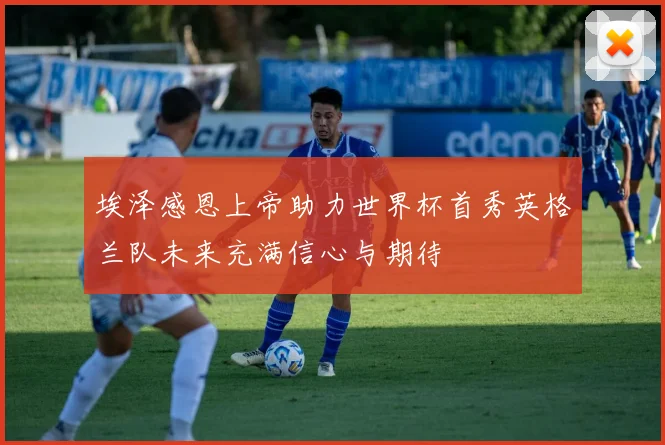 埃泽感恩上帝助力世界杯首秀英格兰队未来充满信心与期待