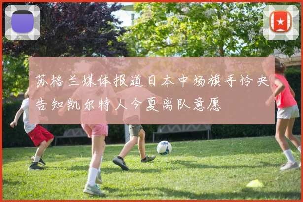苏格兰媒体报道日本中场旗手怜央告知凯尔特人今夏离队意愿
