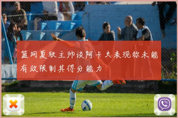 篮网夏联主帅谈阿卡夫表现称未能有效限制其得分能力